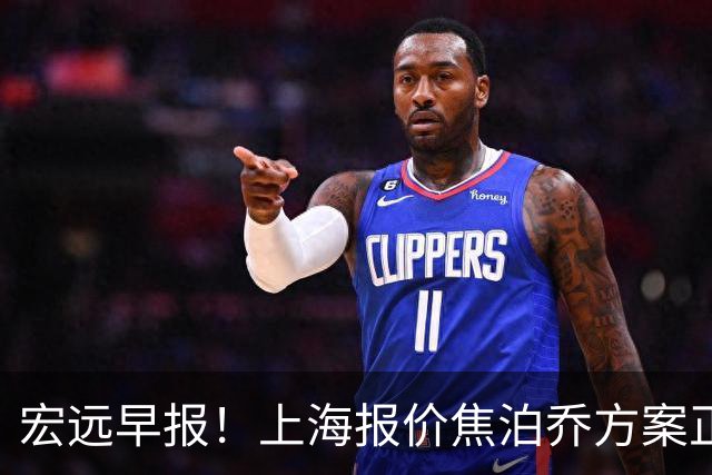 宏远早报！上海报价焦泊乔方案正式出炉，朱芳雨赴新疆谈判，徐杰自费特训